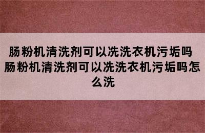 肠粉机清洗剂可以冼洗衣机污垢吗 肠粉机清洗剂可以冼洗衣机污垢吗怎么洗